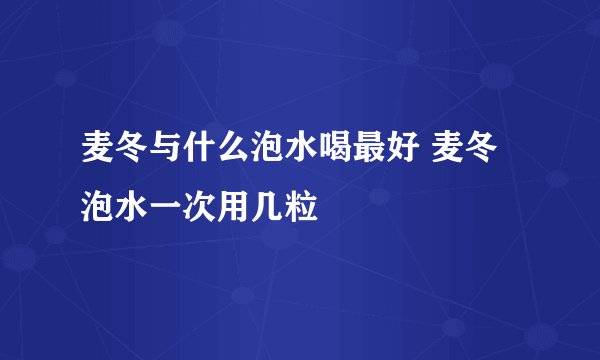 麦冬与什么泡水喝最好 麦冬泡水一次用几粒