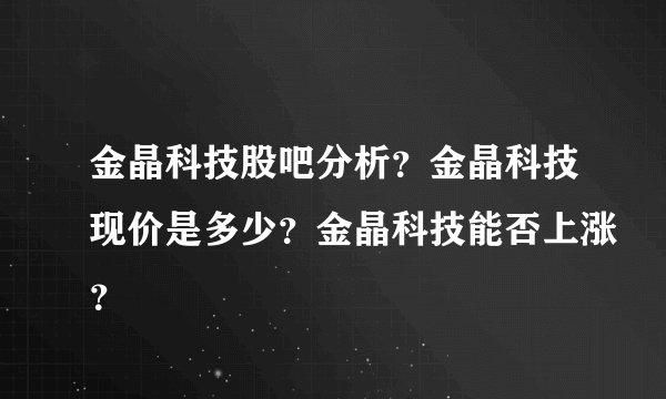 金晶科技股吧分析？金晶科技现价是多少？金晶科技能否上涨？