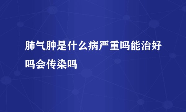 肺气肿是什么病严重吗能治好吗会传染吗