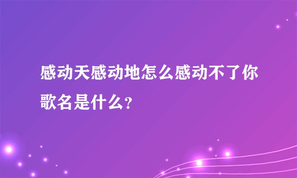感动天感动地怎么感动不了你歌名是什么？