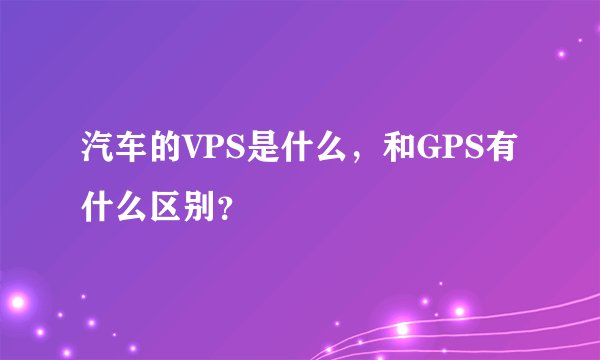 汽车的VPS是什么，和GPS有什么区别？
