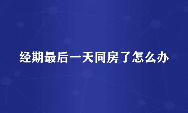 经期最后一天同房了怎么办