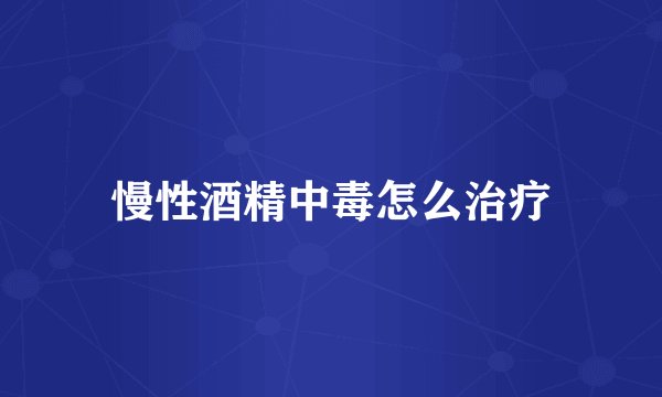 慢性酒精中毒怎么治疗