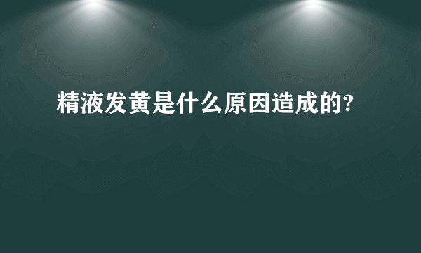 精液发黄是什么原因造成的?