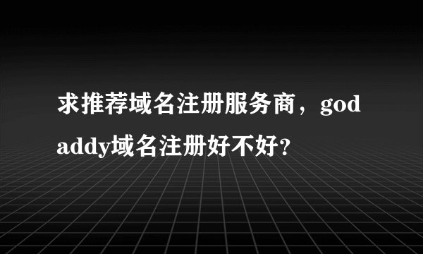 求推荐域名注册服务商，godaddy域名注册好不好？
