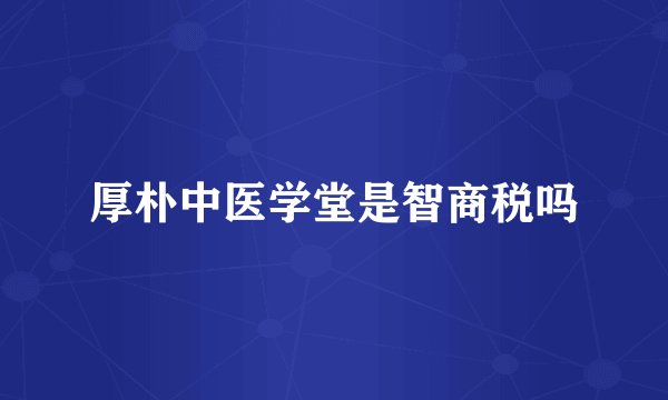 厚朴中医学堂是智商税吗