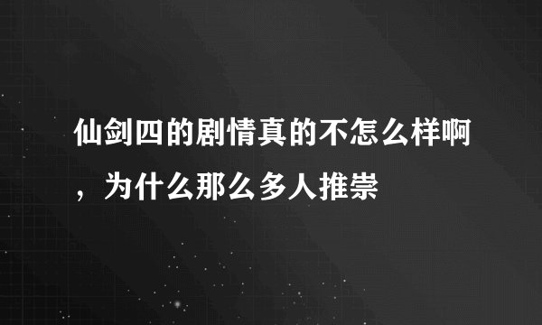 仙剑四的剧情真的不怎么样啊,为什么那么多人推崇