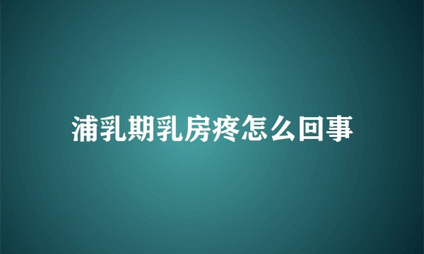 浦乳期乳房疼怎么回事