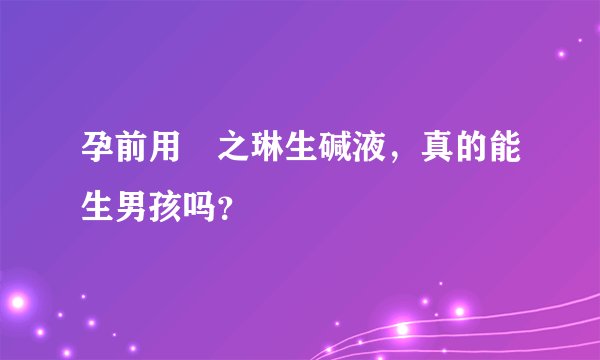 孕前用焜之琳生碱液，真的能生男孩吗？