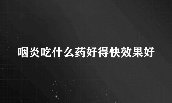 咽炎吃什么药好得快效果好
