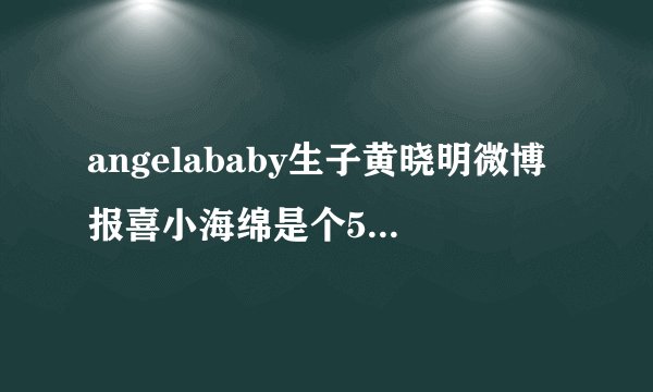 angelababy生子黄晓明微博报喜小海绵是个5.9斤的小伙子