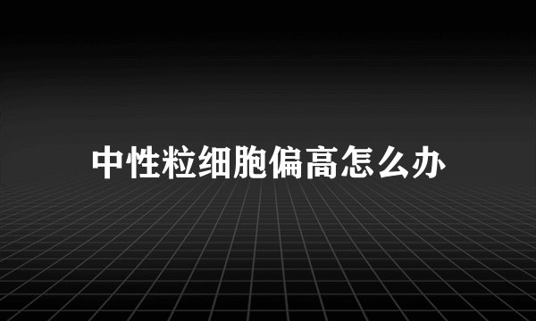 中性粒细胞偏高怎么办
