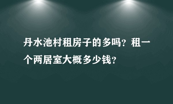 丹水池村租房子的多吗？租一个两居室大概多少钱？