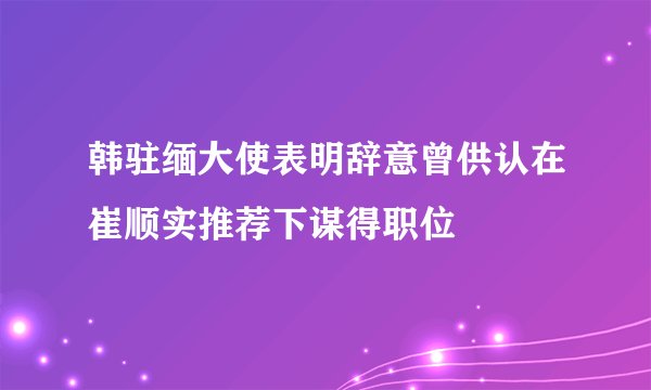 韩驻缅大使表明辞意曾供认在崔顺实推荐下谋得职位