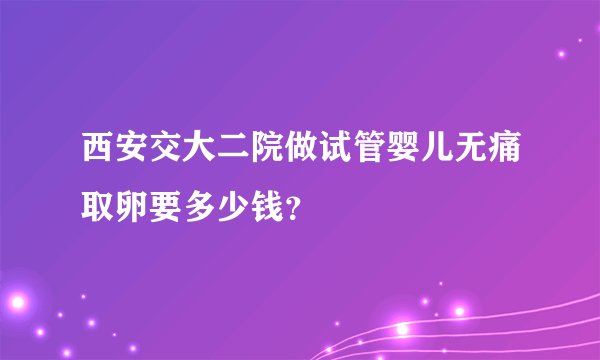 西安交大二院做试管婴儿无痛取卵要多少钱？