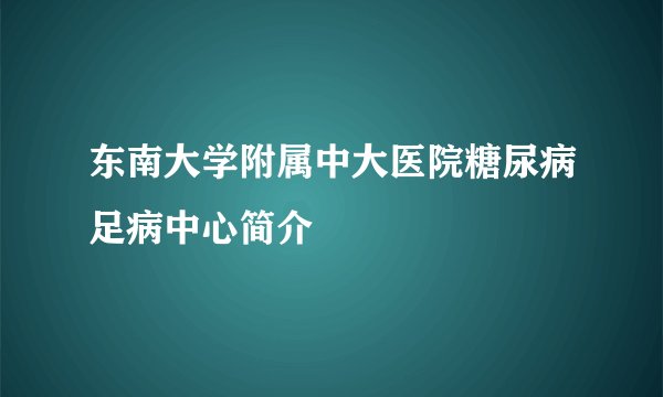 东南大学附属中大医院糖尿病足病中心简介