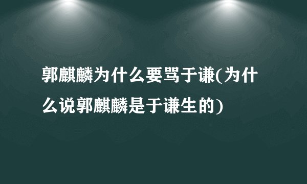 郭麒麟为什么要骂于谦(为什么说郭麒麟是于谦生的)
