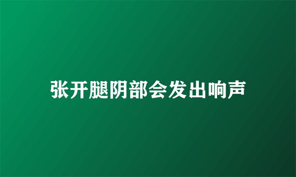 张开腿阴部会发出响声