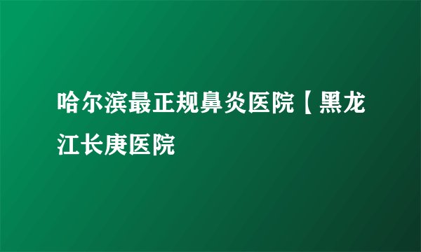 哈尔滨最正规鼻炎医院【黑龙江长庚医院