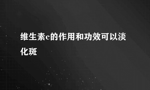 维生素c的作用和功效可以淡化斑