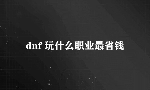 dnf 玩什么职业最省钱