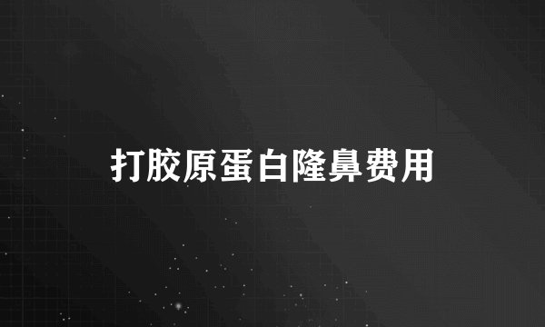 打胶原蛋白隆鼻费用