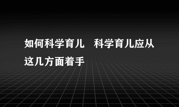 如何科学育儿   科学育儿应从这几方面着手