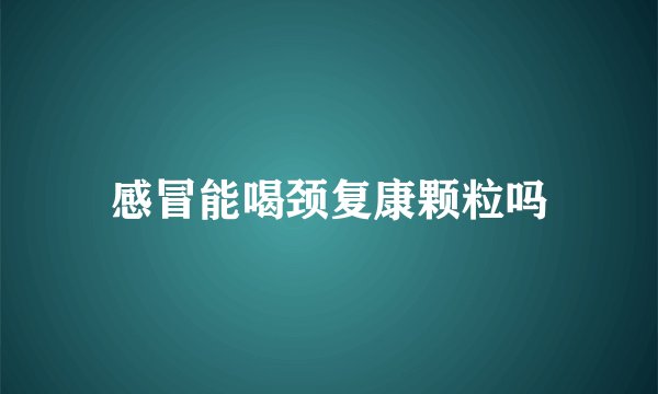 感冒能喝颈复康颗粒吗