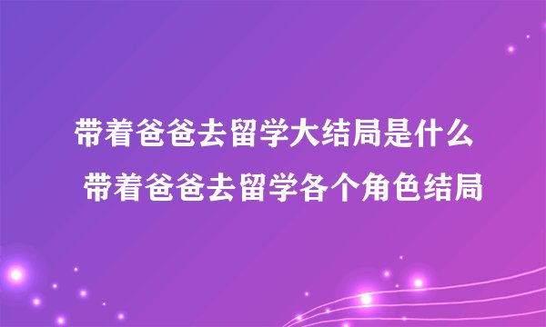 带着爸爸去留学大结局是什么 带着爸爸去留学各个角色结局