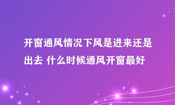 开窗通风情况下风是进来还是出去 什么时候通风开窗最好