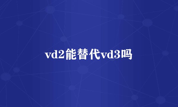 vd2能替代vd3吗