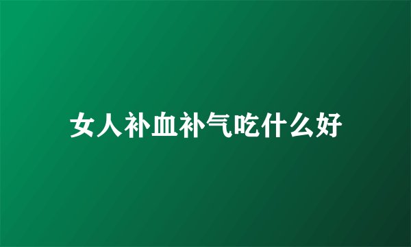 女人补血补气吃什么好