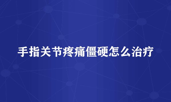 手指关节疼痛僵硬怎么治疗