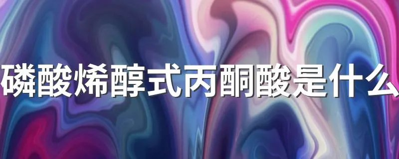 磷酸烯醇式丙酮酸是什么 何谓磷酸烯醇式丙酮酸