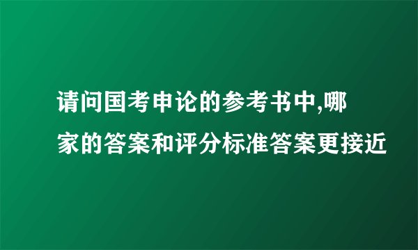 请问国考申论的参考书中,哪家的答案和评分标准答案更接近