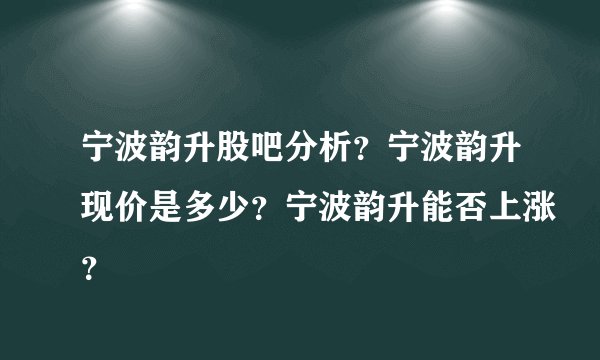 宁波韵升股吧分析？宁波韵升现价是多少？宁波韵升能否上涨？