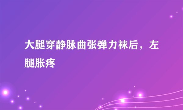 大腿穿静脉曲张弹力袜后,左腿胀疼