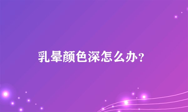 乳晕颜色深怎么办?