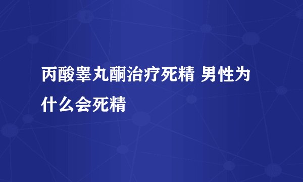 丙酸睾丸酮治疗死精 男性为什么会死精