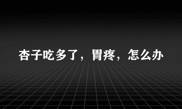 杏子吃多了，胃疼，怎么办