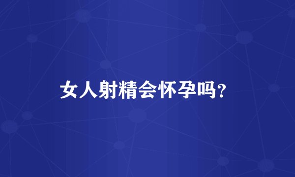 女人射精会怀孕吗？