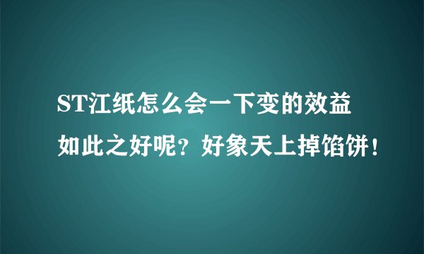 ST江纸怎么会一下变的效益如此之好呢？好象天上掉馅饼！