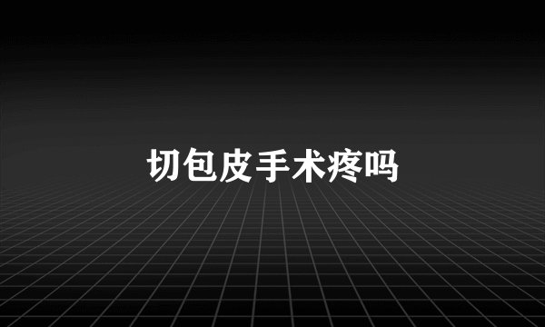 切包皮手术疼吗