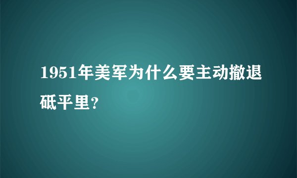 1951年美军为什么要主动撤退砥平里？