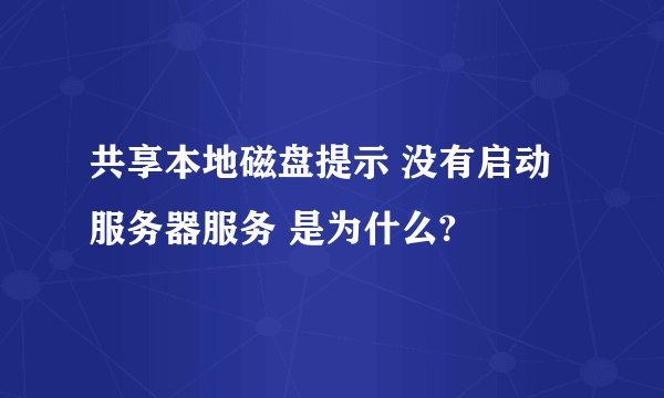 共享本地磁盘提示 没有启动服务器服务 是为什么?