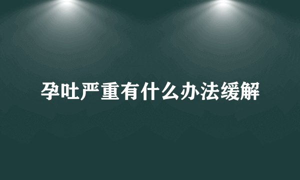 孕吐严重有什么办法缓解