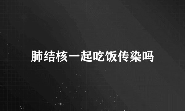 肺结核一起吃饭传染吗