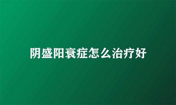 阴盛阳衰症怎么治疗好