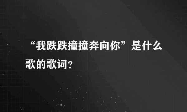 “我跌跌撞撞奔向你”是什么歌的歌词？