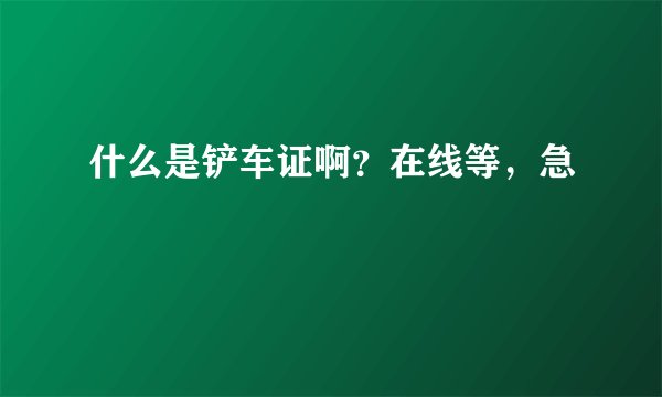 什么是铲车证啊？在线等，急
